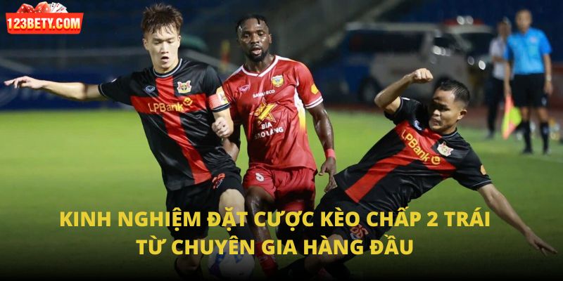 Kinh nghiệm đặt cược kèo chấp 2 trái từ chuyên gia hàng đầu