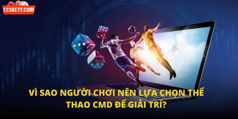 Vì sao người chơi nên lựa chọn Thể Thao CMD để giải trí?